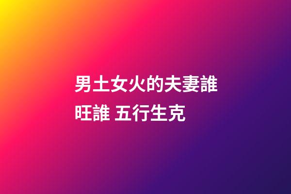 男土女火的夫妻誰旺誰 五行生克
